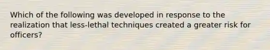 Which of the following was developed in response to the realization that less-lethal techniques created a greater risk for officers?