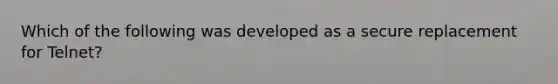 Which of the following was developed as a secure replacement for Telnet?