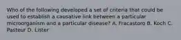 Who of the following developed a set of criteria that could be used to establish a causative link between a particular microorganism and a particular disease? A. Fracastoro B. Koch C. Pasteur D. Lister