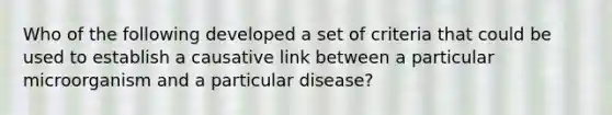 Who of the following developed a set of criteria that could be used to establish a causative link between a particular microorganism and a particular disease?