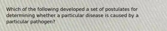 Which of the following developed a set of postulates for determining whether a particular disease is caused by a particular pathogen?