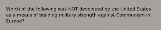 Which of the following was NOT developed by the United States as a means of building military strength against Communism in Europe?