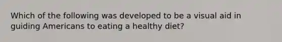 Which of the following was developed to be a visual aid in guiding Americans to eating a healthy diet?