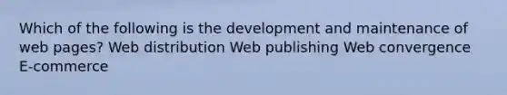 Which of the following is the development and maintenance of web pages? Web distribution Web publishing Web convergence E-commerce