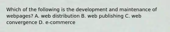 Which of the following is the development and maintenance of webpages? A. web distribution B. web publishing C. web convergence D. e-commerce