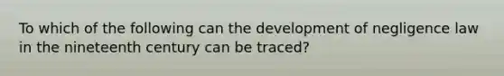 To which of the following can the development of negligence law in the nineteenth century can be traced?