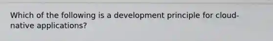 Which of the following is a development principle for cloud-native applications?