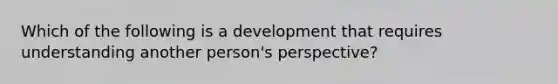 Which of the following is a development that requires understanding another person's perspective?