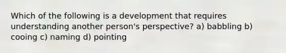 Which of the following is a development that requires understanding another person's perspective? a) babbling b) cooing c) naming d) pointing