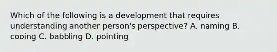 Which of the following is a development that requires understanding another person's perspective? A. naming B. cooing C. babbling D. pointing