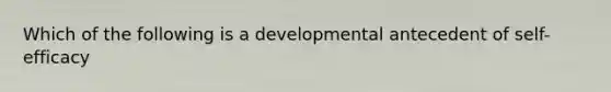 Which of the following is a developmental antecedent of self-efficacy