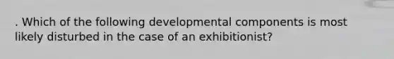 . Which of the following developmental components is most likely disturbed in the case of an exhibitionist?