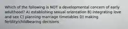 Which of the following is NOT a developmental concern of early adulthood? A) establishing sexual orientation B) integrating love and sex C) planning marriage timetables D) making fertility/childbearing decisions