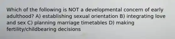 Which of the following is NOT a developmental concern of early adulthood? A) establishing sexual orientation B) integrating love and sex C) planning marriage timetables D) making fertility/childbearing decisions