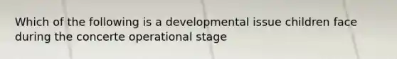 Which of the following is a developmental issue children face during the concerte operational stage