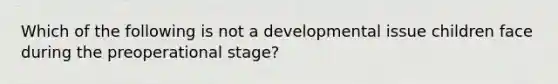 Which of the following is not a developmental issue children face during the preoperational stage?