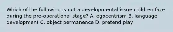 Which of the following is not a developmental issue children face during the pre-operational stage? A. egocentrism B. language development C. object permanence D. pretend play