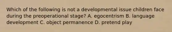 Which of the following is not a developmental issue children face during the preoperational stage? A. egocentrism B. language development C. object permanence D. pretend play