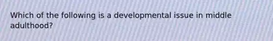 Which of the following is a developmental issue in middle adulthood?