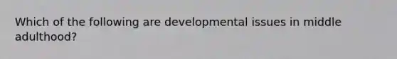 Which of the following are developmental issues in middle adulthood?