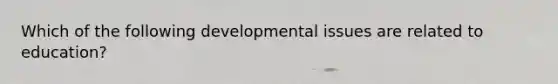 Which of the following developmental issues are related to education?