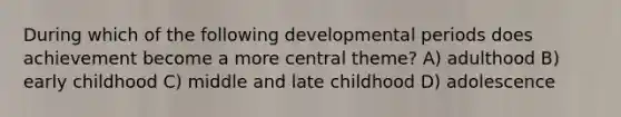 During which of the following developmental periods does achievement become a more central theme? A) adulthood B) early childhood C) middle and late childhood D) adolescence