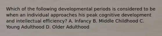 Which of the following developmental periods is considered to be when an individual approaches his peak cognitive development and intellectual efficiency? A. Infancy B. Middle Childhood C. Young Adulthood D. Older Adulthood