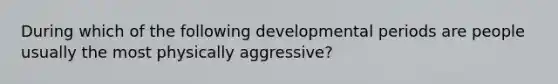 During which of the following developmental periods are people usually the most physically aggressive?