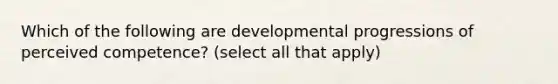 Which of the following are developmental progressions of perceived competence? (select all that apply)