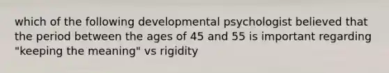 which of the following developmental psychologist believed that the period between the ages of 45 and 55 is important regarding "keeping the meaning" vs rigidity