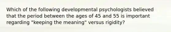 Which of the following developmental psychologists believed that the period between the ages of 45 and 55 is important regarding "keeping the meaning" versus rigidity?