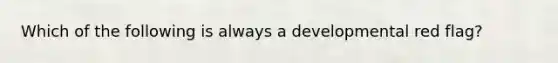 Which of the following is always a developmental red flag?