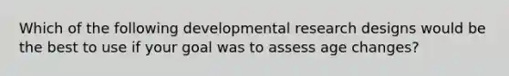 Which of the following developmental research designs would be the best to use if your goal was to assess age changes?