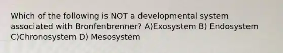 Which of the following is NOT a developmental system associated with Bronfenbrenner? A)Exosystem B) Endosystem C)Chronosystem D) Mesosystem