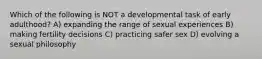 Which of the following is NOT a developmental task of early adulthood? A) expanding the range of sexual experiences B) making fertility decisions C) practicing safer sex D) evolving a sexual philosophy