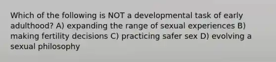 Which of the following is NOT a developmental task of early adulthood? A) expanding the range of sexual experiences B) making fertility decisions C) practicing safer sex D) evolving a sexual philosophy