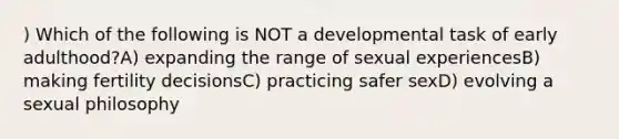 ) Which of the following is NOT a developmental task of early adulthood?A) expanding the range of sexual experiencesB) making fertility decisionsC) practicing safer sexD) evolving a sexual philosophy