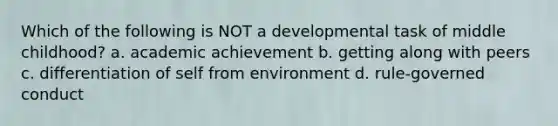 Which of the following is NOT a developmental task of middle childhood? a. academic achievement b. getting along with peers c. differentiation of self from environment d. rule-governed conduct