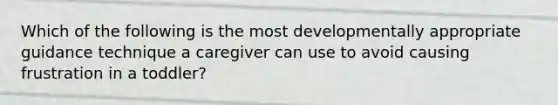 Which of the following is the most developmentally appropriate guidance technique a caregiver can use to avoid causing frustration in a toddler?