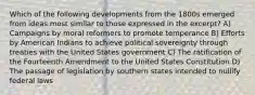 Which of the following developments from the 1800s emerged from ideas most similar to those expressed in the excerpt? A) Campaigns by moral reformers to promote temperance B) Efforts by American Indians to achieve political sovereignty through treaties with the United States government C) The ratification of the Fourteenth Amendment to the United States Constitution D) The passage of legislation by southern states intended to nullify federal laws