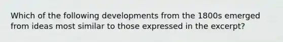 Which of the following developments from the 1800s emerged from ideas most similar to those expressed in the excerpt?