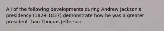 All of the following developments during Andrew Jackson's presidency (1829-1837) demonstrate how he was a greater president than Thomas Jefferson