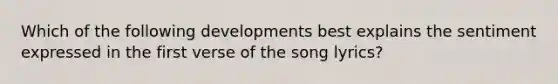 Which of the following developments best explains the sentiment expressed in the first verse of the song lyrics?