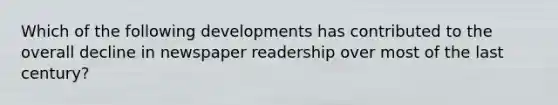 Which of the following developments has contributed to the overall decline in newspaper readership over most of the last century?