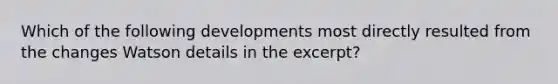 Which of the following developments most directly resulted from the changes Watson details in the excerpt?