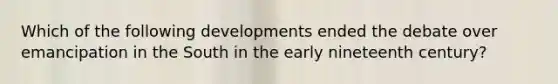 Which of the following developments ended the debate over emancipation in the South in the early nineteenth century?