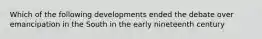 Which of the following developments ended the debate over emancipation in the South in the early nineteenth century