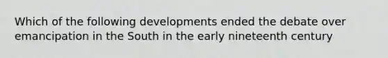 Which of the following developments ended the debate over emancipation in the South in the early nineteenth century