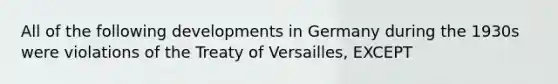 All of the following developments in Germany during the 1930s were violations of the Treaty of Versailles, EXCEPT