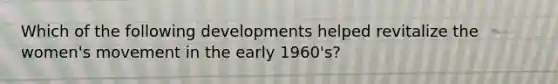 Which of the following developments helped revitalize the women's movement in the early 1960's?